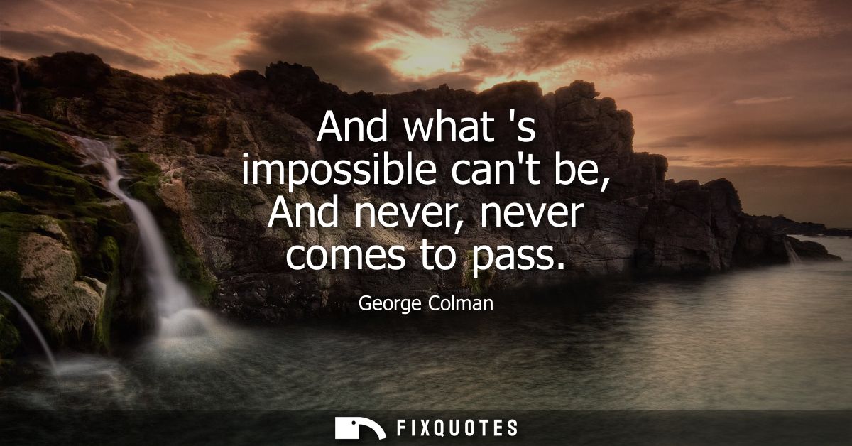 And what s impossible cant be, And never, never comes to pass