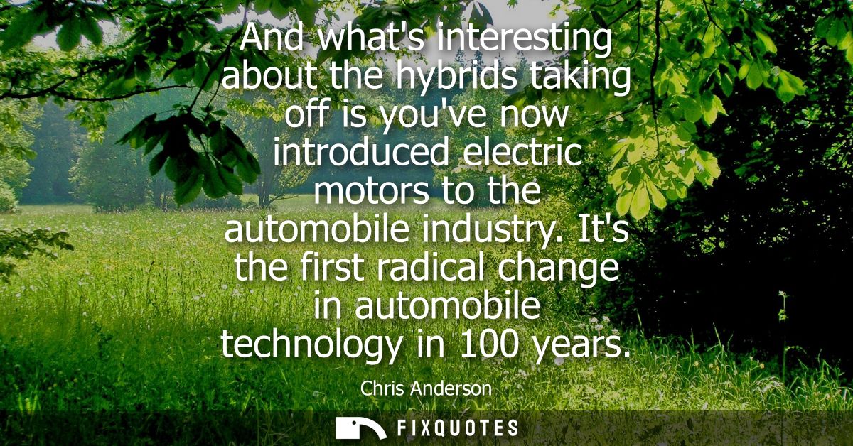And whats interesting about the hybrids taking off is youve now introduced electric motors to the automobile industry.