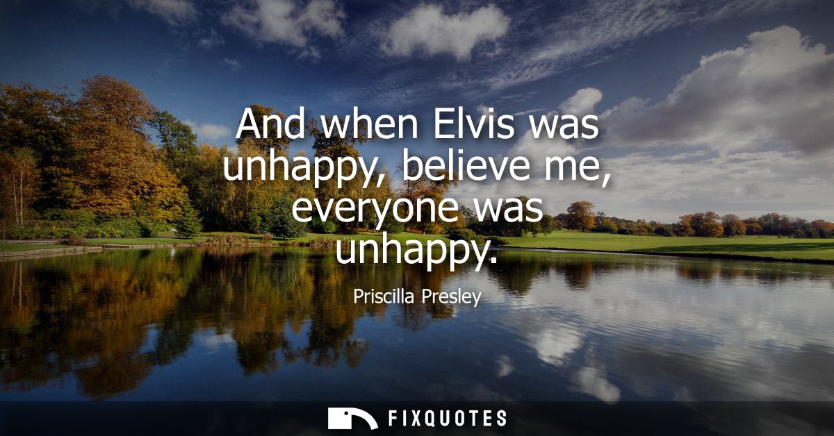 And when Elvis was unhappy, believe me, everyone was unhappy