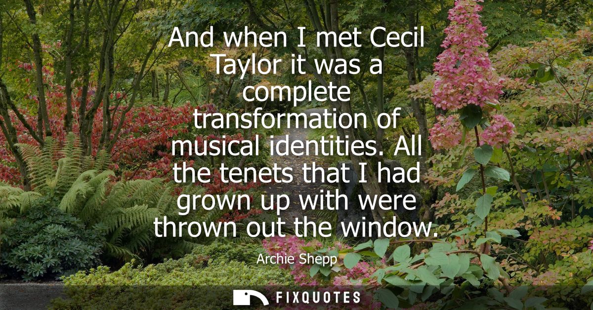And when I met Cecil Taylor it was a complete transformation of musical identities. All the tenets that I had grown up w
