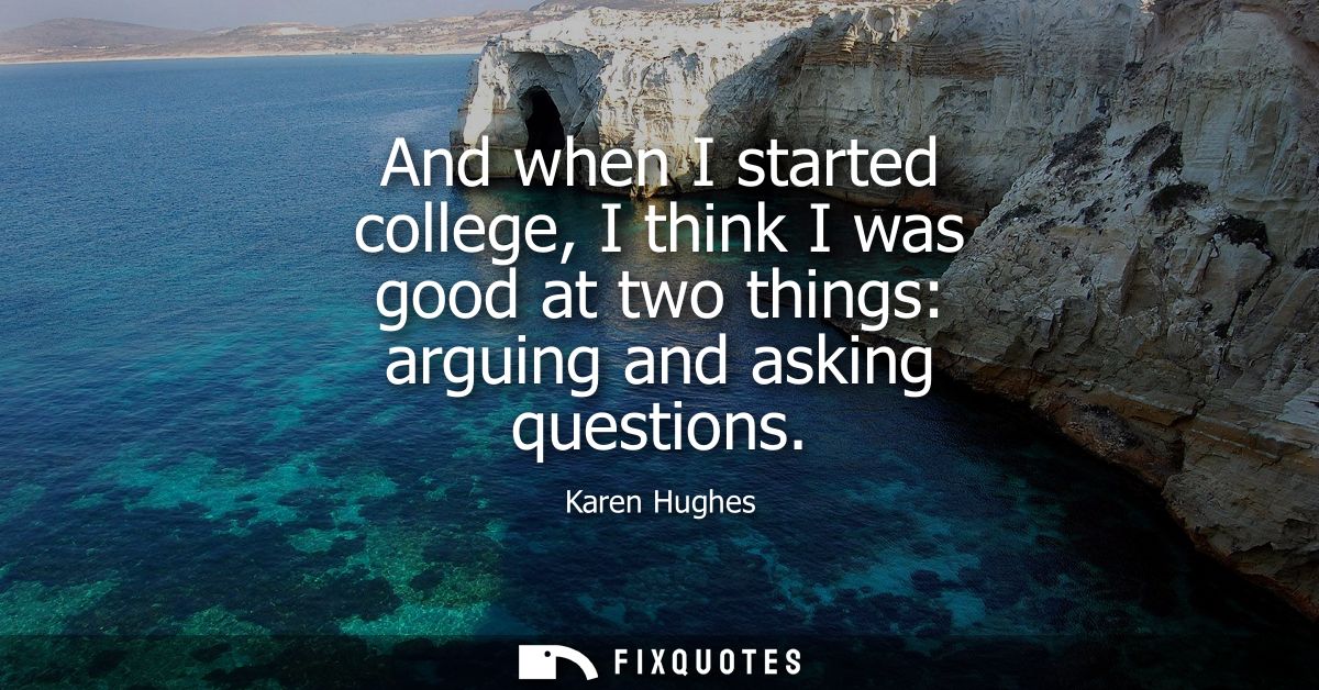 And when I started college, I think I was good at two things: arguing and asking questions