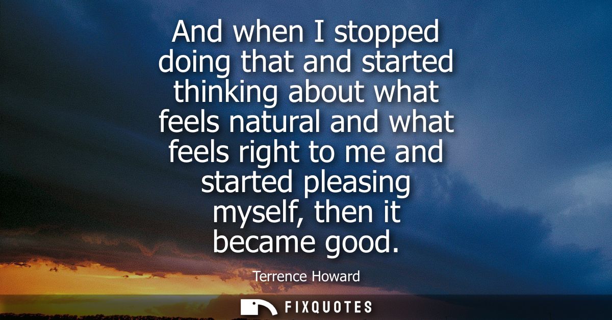 And when I stopped doing that and started thinking about what feels natural and what feels right to me and started pleas