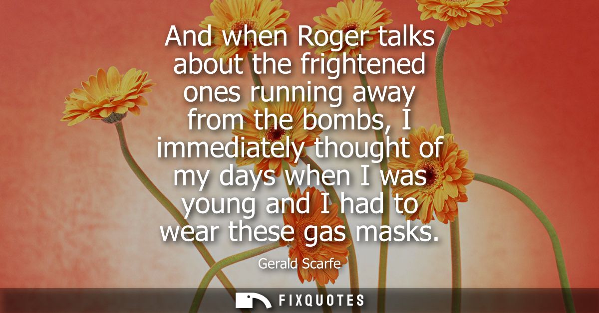 And when Roger talks about the frightened ones running away from the bombs, I immediately thought of my days when I was 