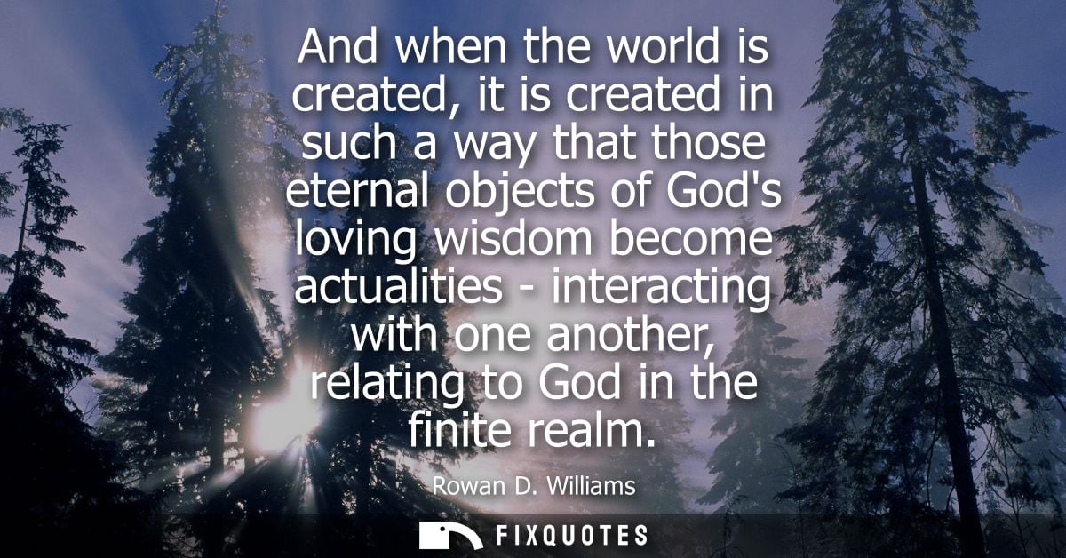 And when the world is created, it is created in such a way that those eternal objects of Gods loving wisdom become actua