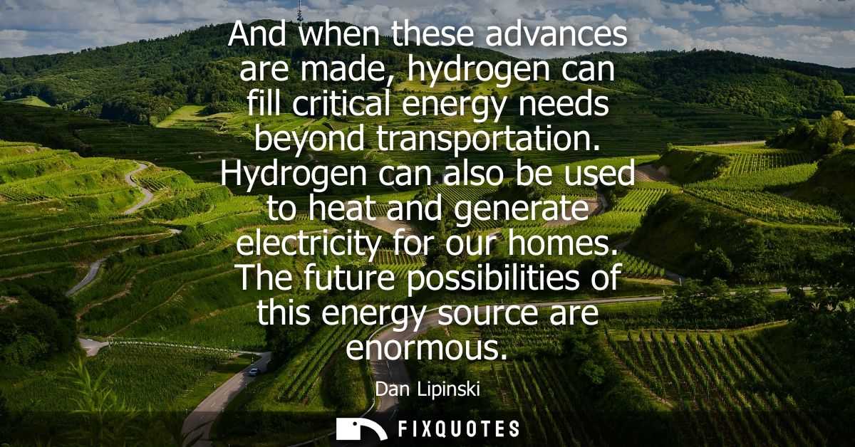 And when these advances are made, hydrogen can fill critical energy needs beyond transportation. Hydrogen can also be us
