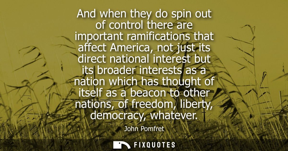 And when they do spin out of control there are important ramifications that affect America, not just its direct national