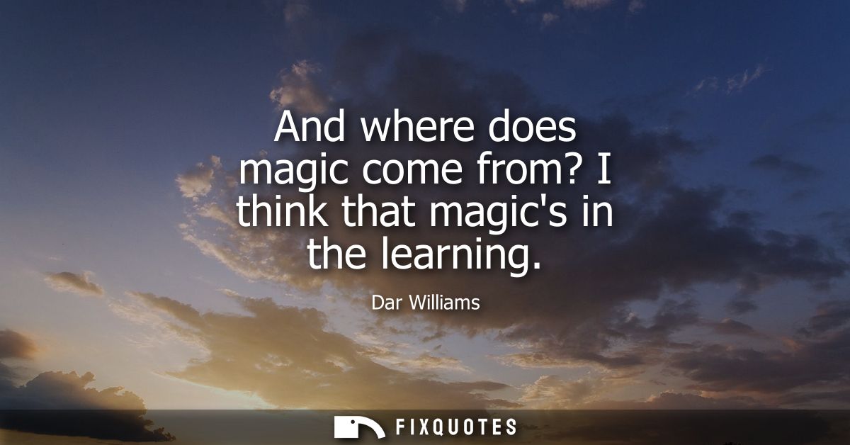 And where does magic come from? I think that magics in the learning - Dar Williams
