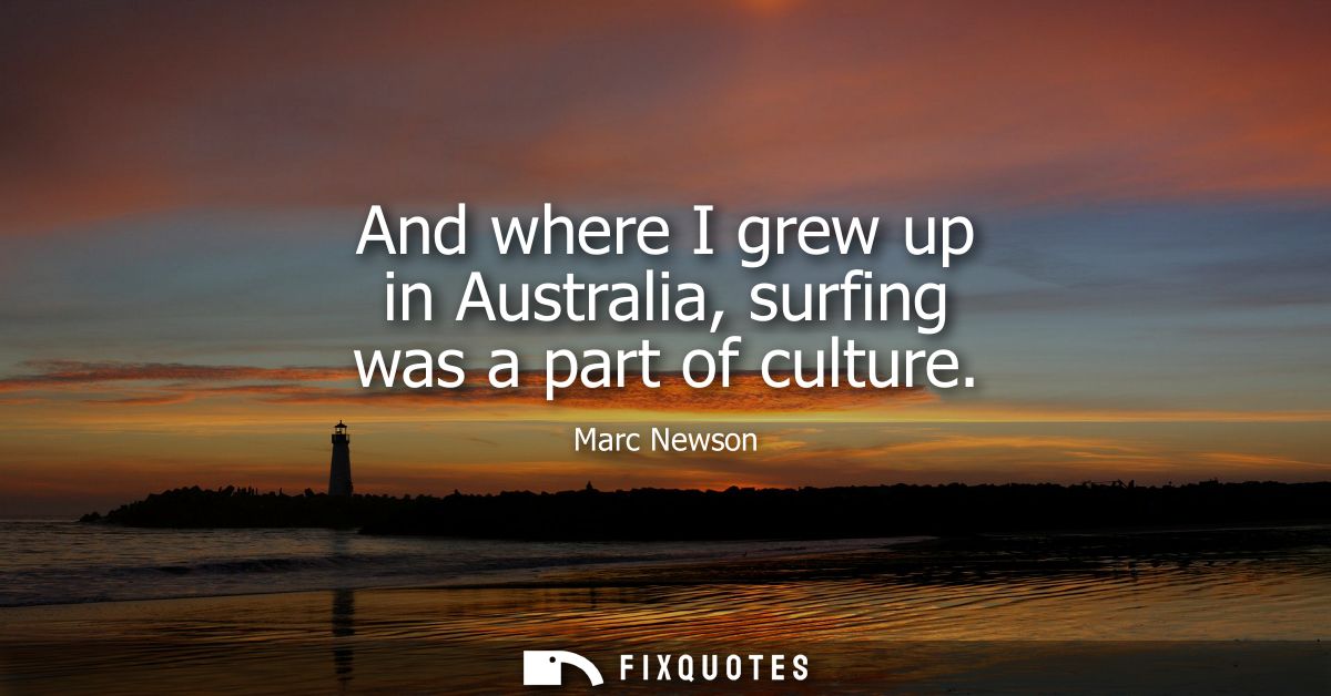 And where I grew up in Australia, surfing was a part of culture