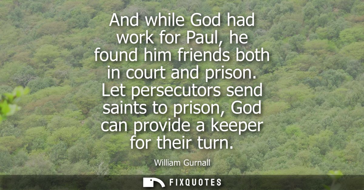And while God had work for Paul, he found him friends both in court and prison. Let persecutors send saints to prison, G