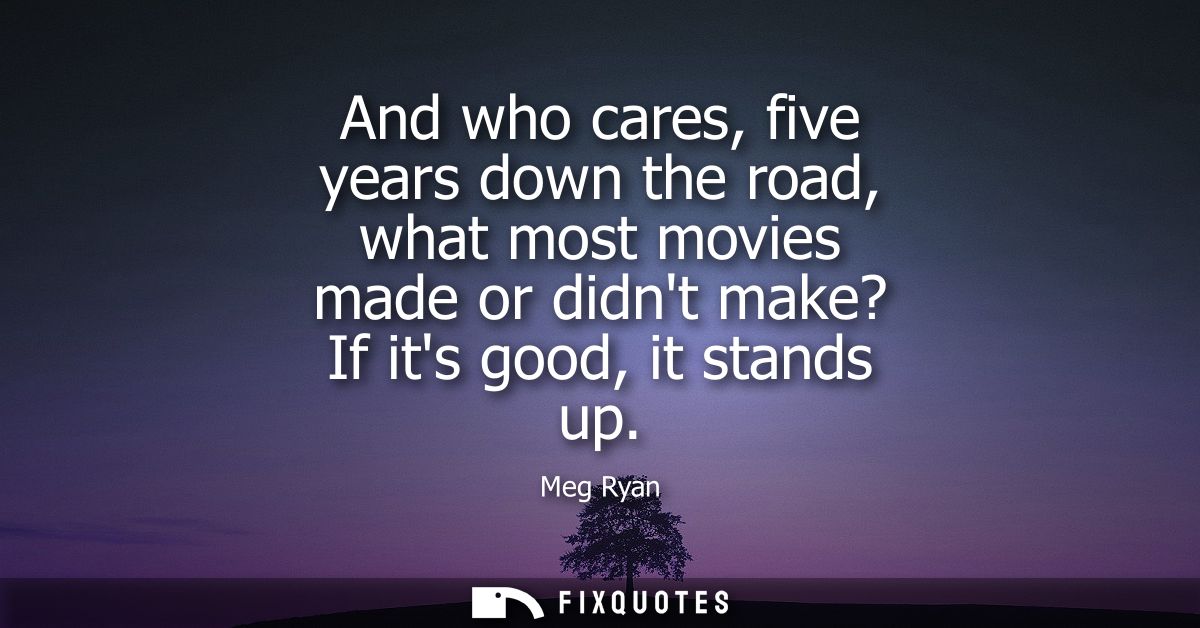 And who cares, five years down the road, what most movies made or didnt make? If its good, it stands up