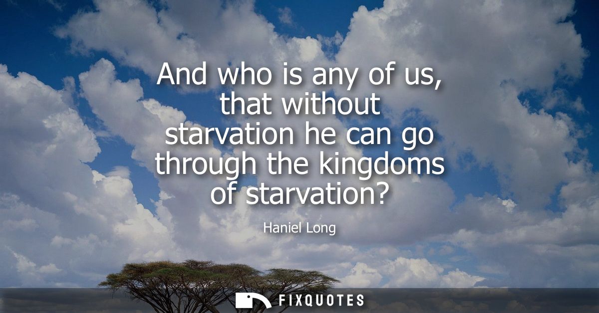 And who is any of us, that without starvation he can go through the kingdoms of starvation?