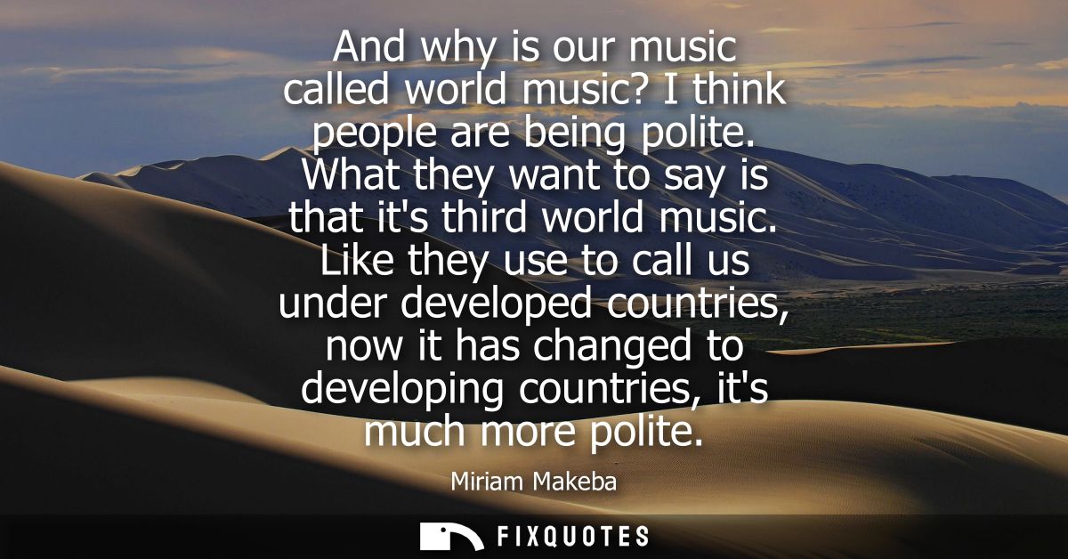 And why is our music called world music? I think people are being polite. What they want to say is that its third world 
