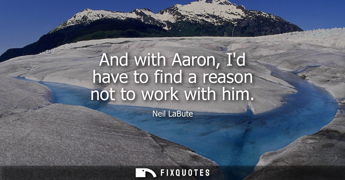 And with Aaron, Id have to find a reason not to work with him - Neil LaBute