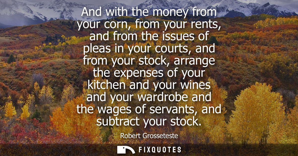 And with the money from your corn, from your rents, and from the issues of pleas in your courts, and from your stock, ar