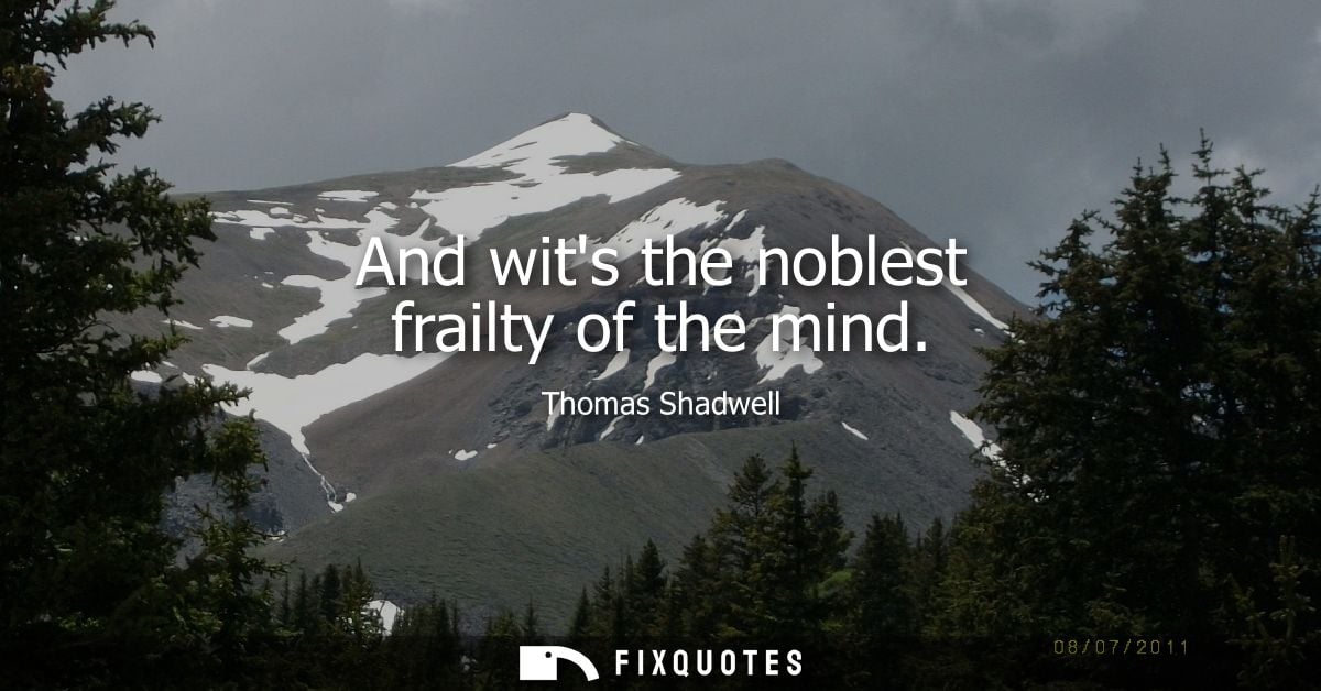 And wits the noblest frailty of the mind
