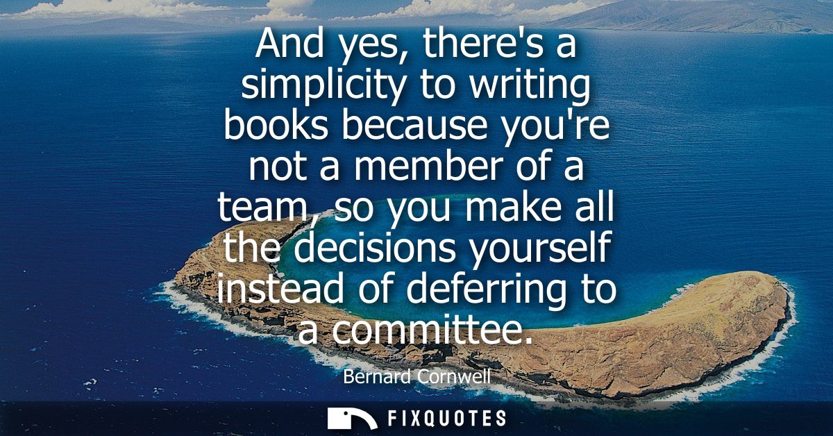 And yes, theres a simplicity to writing books because youre not a member of a team, so you make all the decisions yourse