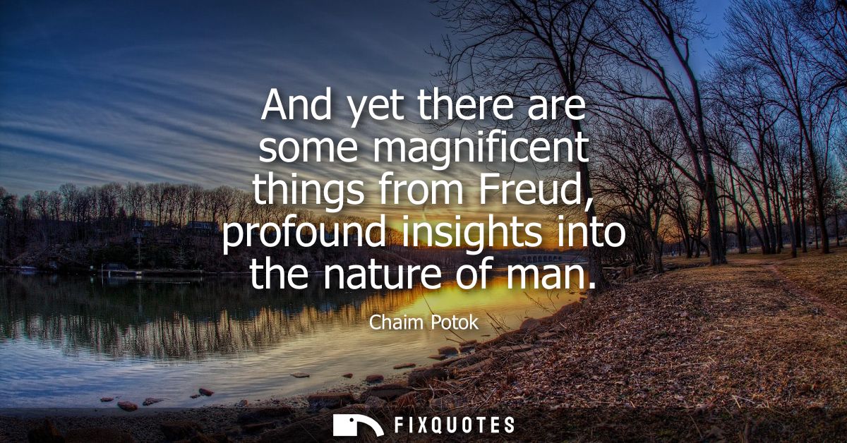And yet there are some magnificent things from Freud, profound insights into the nature of man