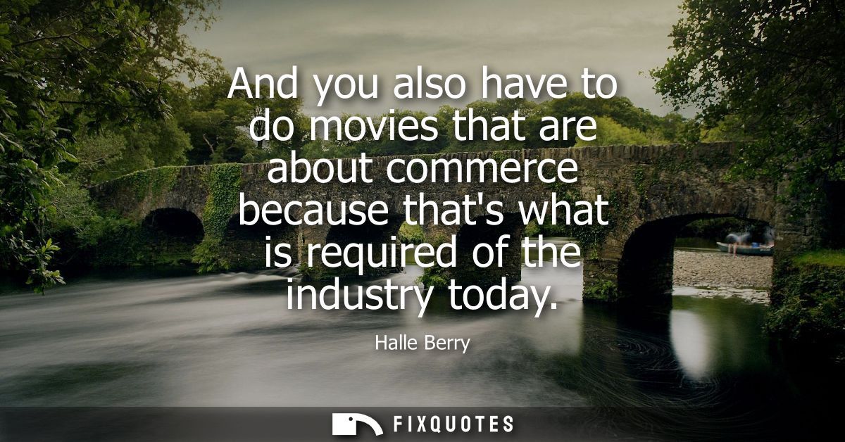 And you also have to do movies that are about commerce because thats what is required of the industry today
