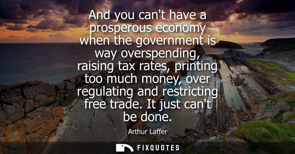 And you cant have a prosperous economy when the government is way overspending, raising tax rates, printing too much mon
