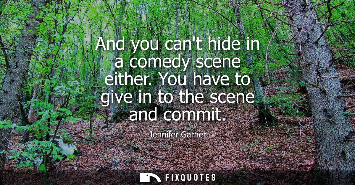 And you cant hide in a comedy scene either. You have to give in to the scene and commit