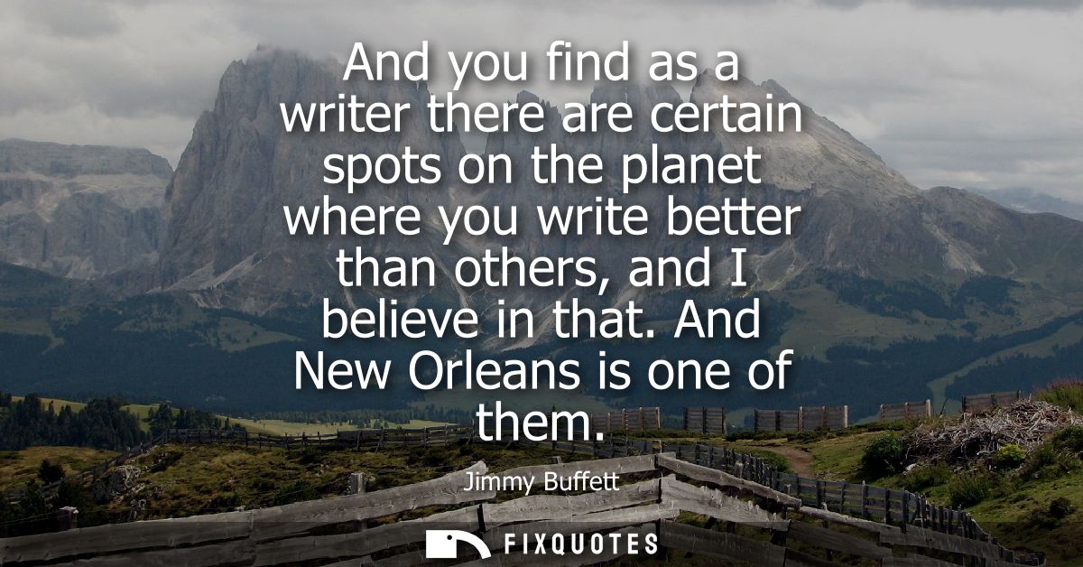And you find as a writer there are certain spots on the planet where you write better than others, and I believe in that