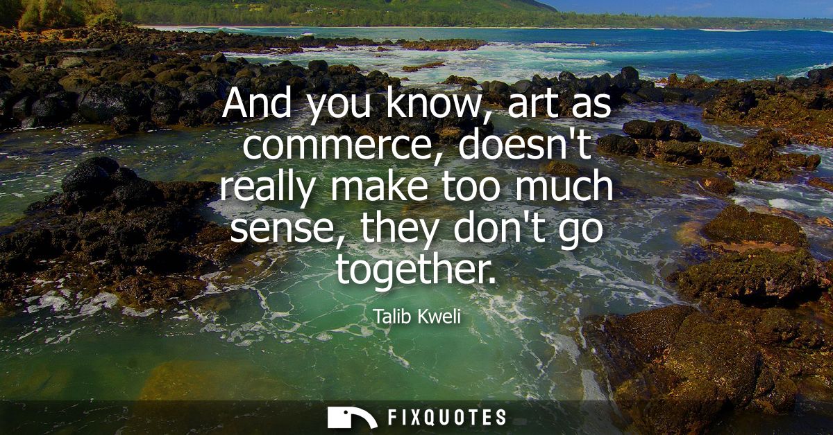 And you know, art as commerce, doesnt really make too much sense, they dont go together