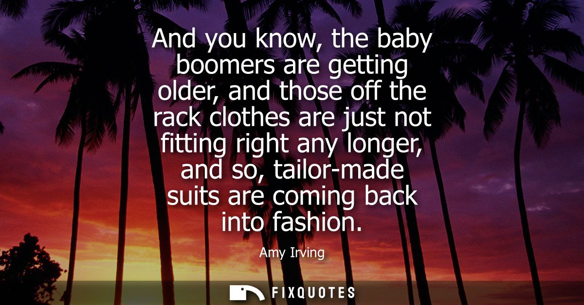 And you know, the baby boomers are getting older, and those off the rack clothes are just not fitting right any longer, 