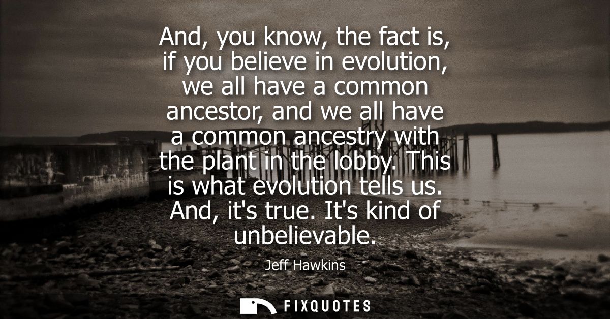 And, you know, the fact is, if you believe in evolution, we all have a common ancestor, and we all have a common ancestr