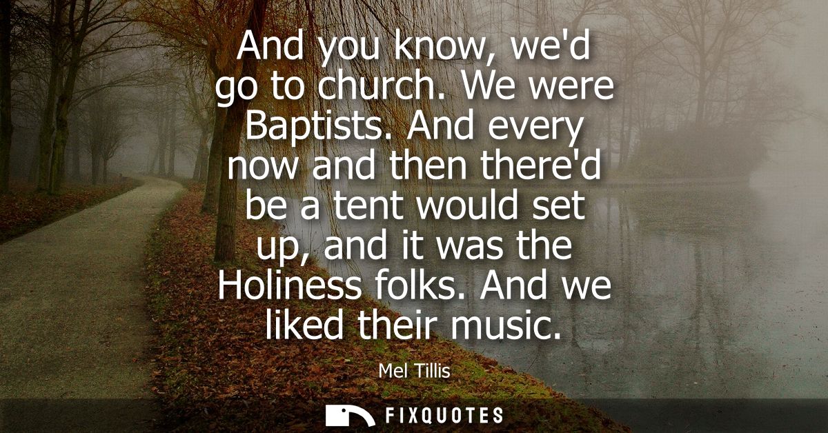 And you know, wed go to church. We were Baptists. And every now and then thered be a tent would set up, and it was the H