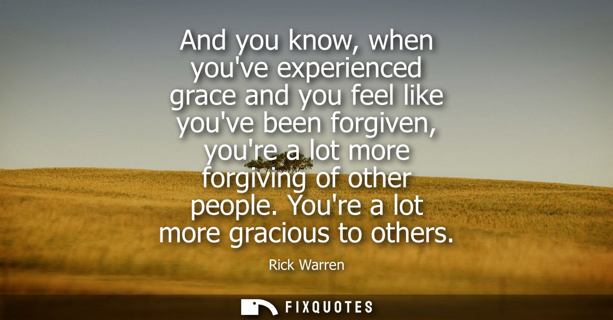 And you know, when youve experienced grace and you feel like youve been forgiven, youre a lot more forgiving of other pe
