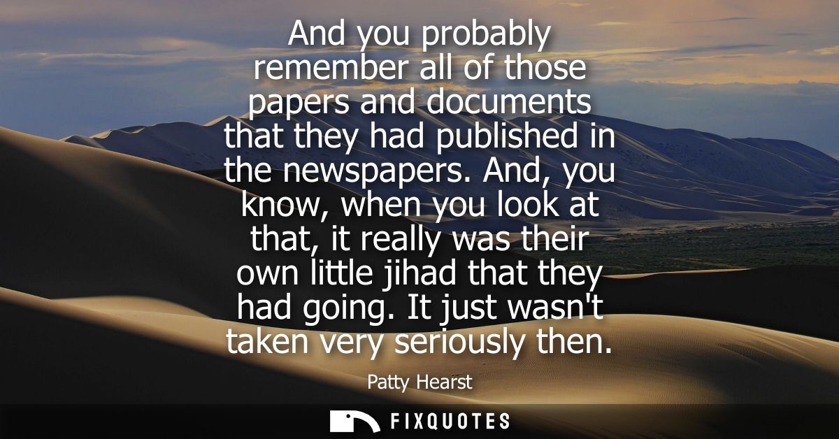 And you probably remember all of those papers and documents that they had published in the newspapers.