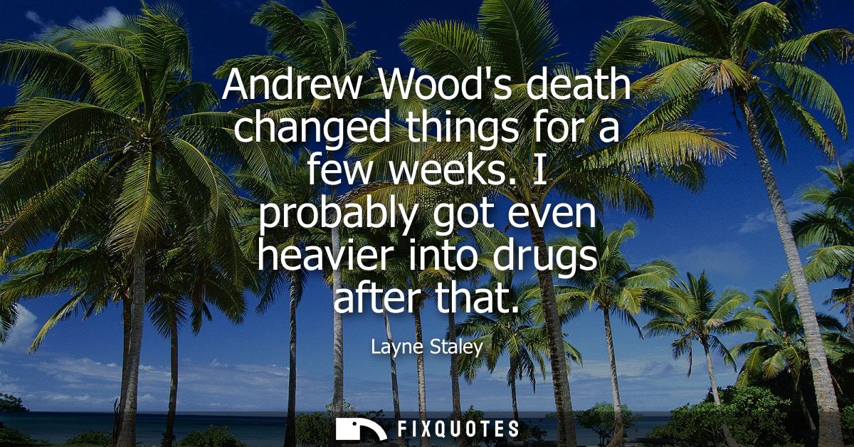 Andrew Woods death changed things for a few weeks. I probably got even heavier into drugs after that