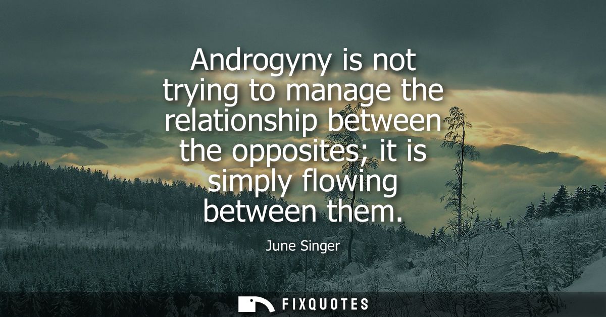 Androgyny is not trying to manage the relationship between the opposites it is simply flowing between them