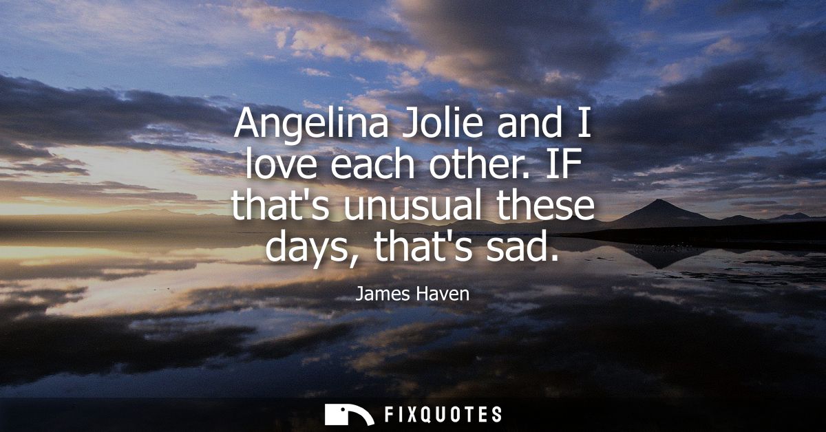 Angelina Jolie and I love each other. IF thats unusual these days, thats sad