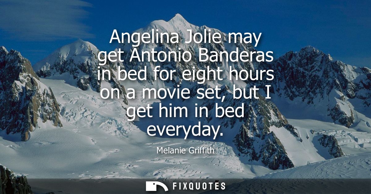 Angelina Jolie may get Antonio Banderas in bed for eight hours on a movie set, but I get him in bed everyday - Melanie G