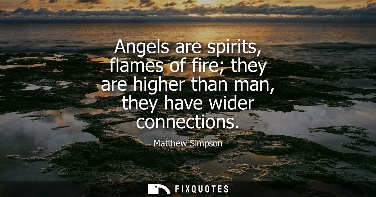 Angels are spirits, flames of fire they are higher than man, they have wider connections