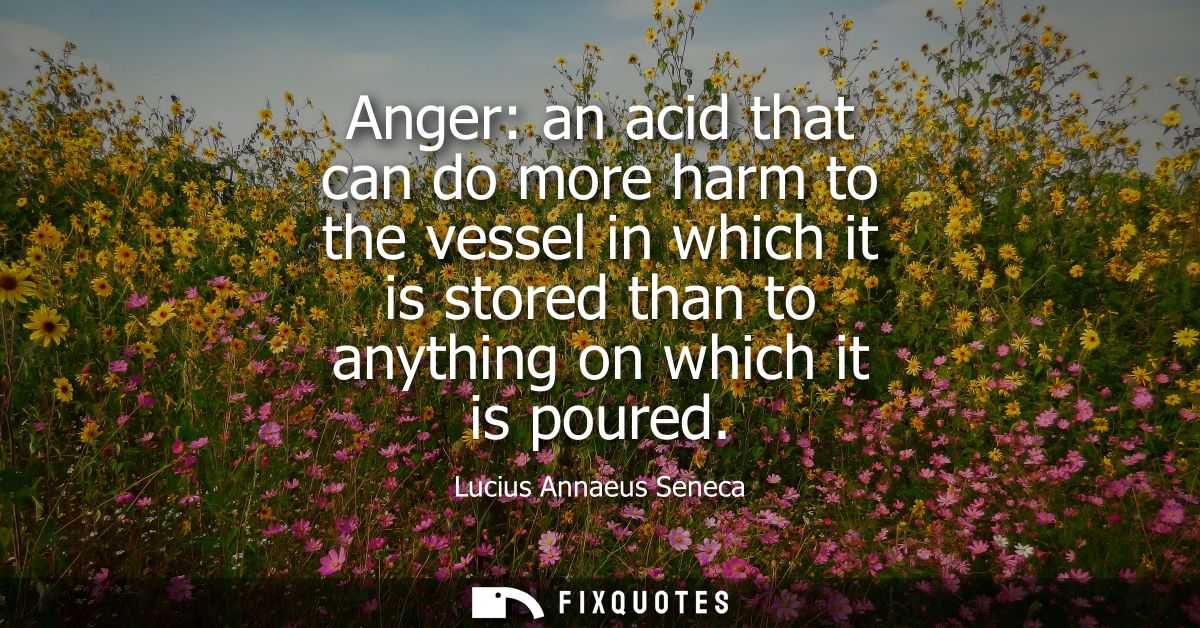 Anger: an acid that can do more harm to the vessel in which it is stored than to anything on which it is poured