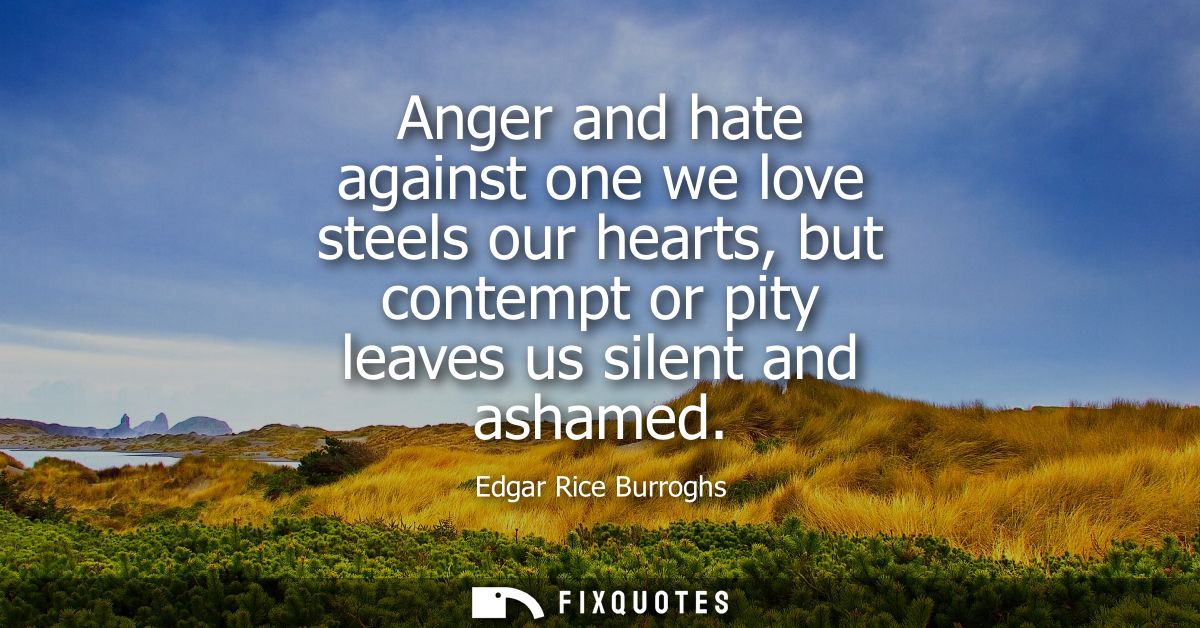 Anger and hate against one we love steels our hearts, but contempt or pity leaves us silent and ashamed