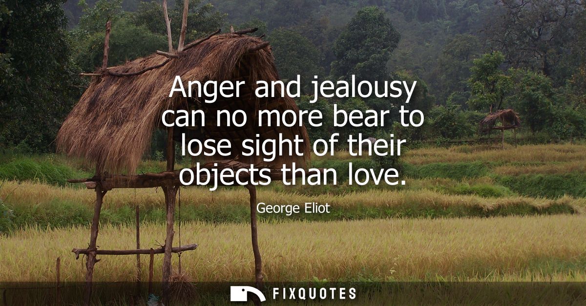 Anger and jealousy can no more bear to lose sight of their objects than love
