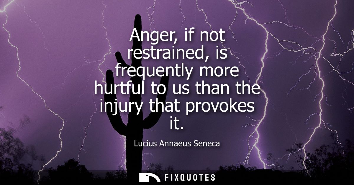 Anger, if not restrained, is frequently more hurtful to us than the injury that provokes it