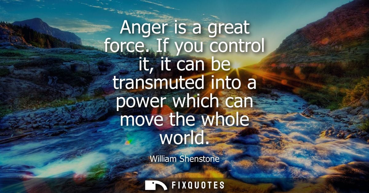 Anger is a great force. If you control it, it can be transmuted into a power which can move the whole world