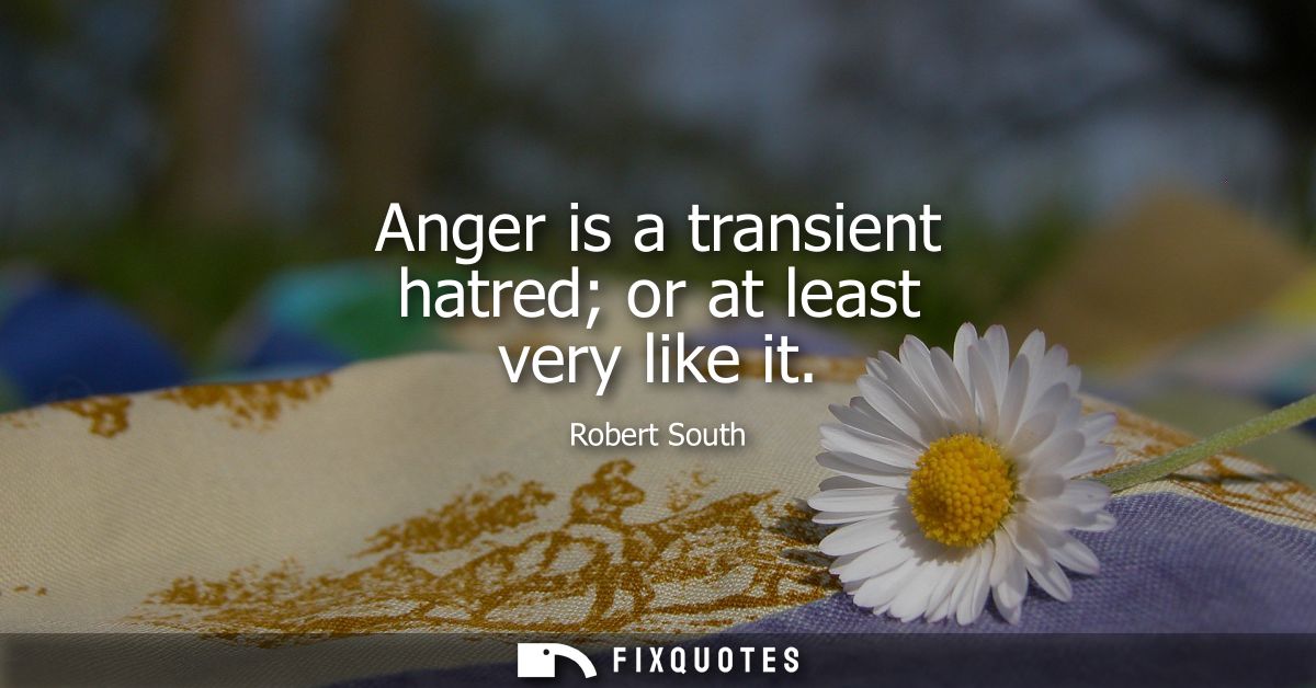 Anger is a transient hatred or at least very like it