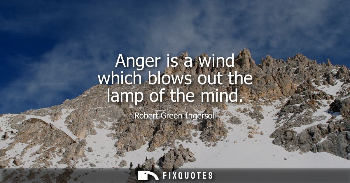 Anger is a wind which blows out the lamp of the mind
