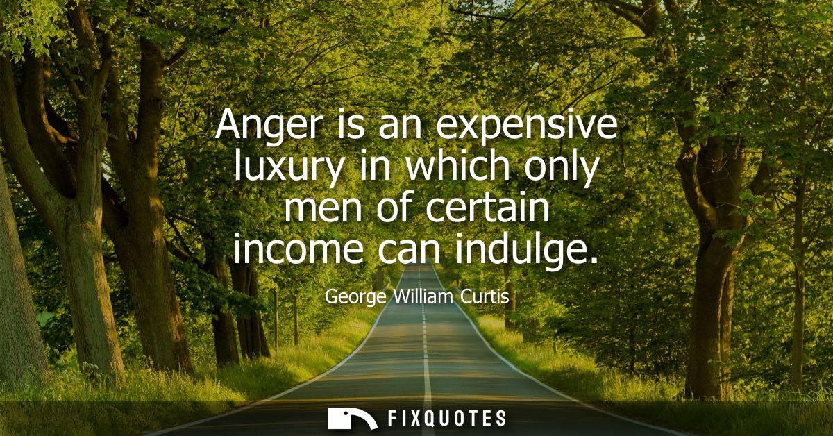 Anger is an expensive luxury in which only men of certain income can indulge