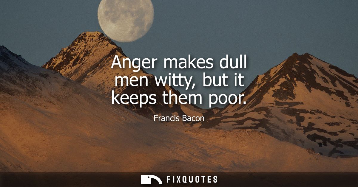 Anger makes dull men witty, but it keeps them poor