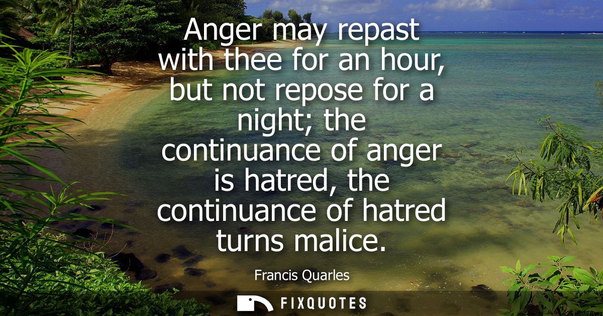 Anger may repast with thee for an hour, but not repose for a night the continuance of anger is hatred, the continuance o