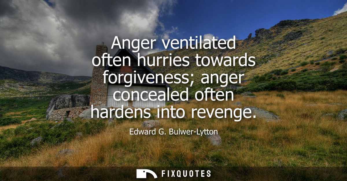 Anger ventilated often hurries towards forgiveness anger concealed often hardens into revenge