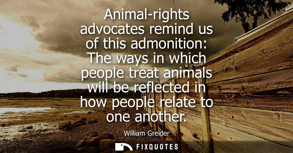 Animal-rights advocates remind us of this admonition: The ways in which people treat animals will be reflected in how pe