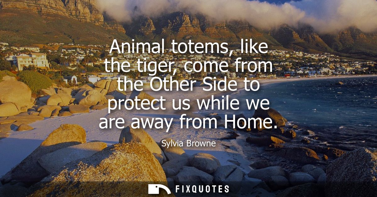 Animal totems, like the tiger, come from the Other Side to protect us while we are away from Home
