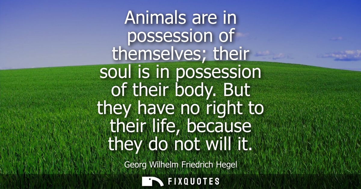 Animals are in possession of themselves their soul is in possession of their body. But they have no right to their life,
